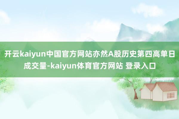 开云kaiyun中国官方网站亦然A股历史第四高单日成交量-kaiyun体育官方网站 登录入口