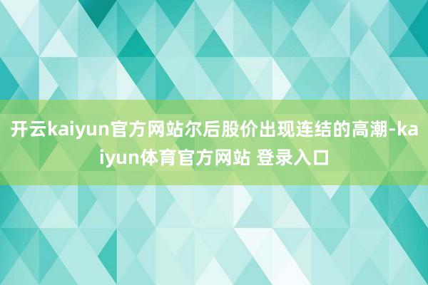 开云kaiyun官方网站尔后股价出现连结的高潮-kaiyun体育官方网站 登录入口