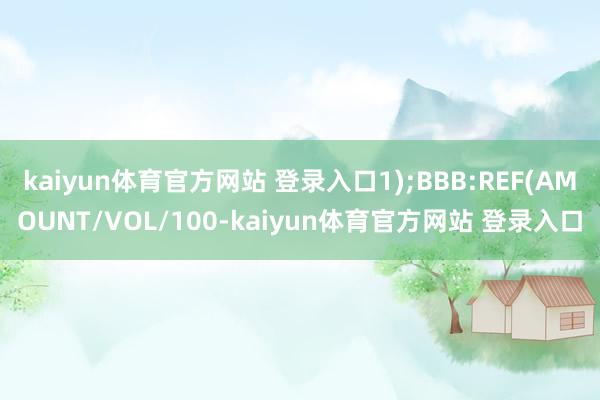 kaiyun体育官方网站 登录入口1);BBB:REF(AMOUNT/VOL/100-kaiyun体育官方网站 登录入口