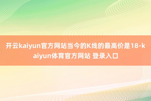 开云kaiyun官方网站当今的K线的最高价是18-kaiyun体育官方网站 登录入口