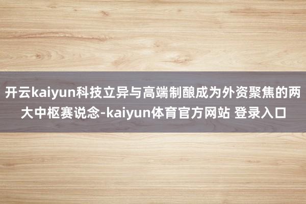 开云kaiyun科技立异与高端制酿成为外资聚焦的两大中枢赛说念-kaiyun体育官方网站 登录入口