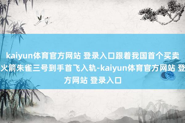 kaiyun体育官方网站 登录入口跟着我国首个买卖可复用火箭朱雀三号到手首飞入轨-kaiyun体育官方网站 登录入口