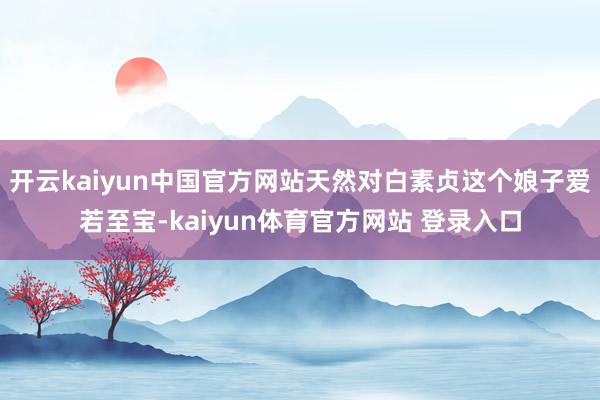 开云kaiyun中国官方网站天然对白素贞这个娘子爱若至宝-kaiyun体育官方网站 登录入口