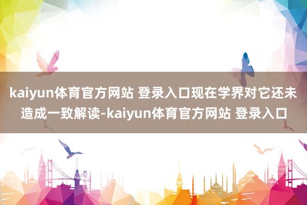 kaiyun体育官方网站 登录入口现在学界对它还未造成一致解读-kaiyun体育官方网站 登录入口