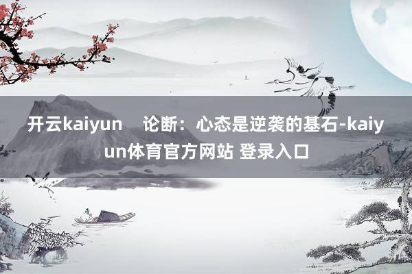 开云kaiyun    论断：心态是逆袭的基石-kaiyun体育官方网站 登录入口