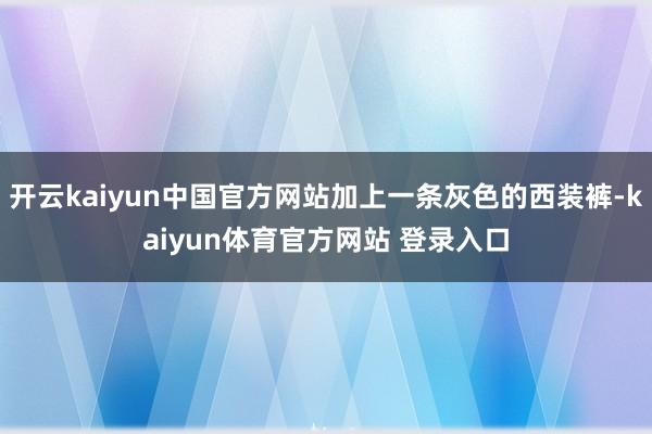 开云kaiyun中国官方网站加上一条灰色的西装裤-kaiyun体育官方网站 登录入口