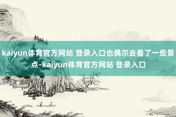 kaiyun体育官方网站 登录入口也偶尔去看了一些景点-kaiyun体育官方网站 登录入口