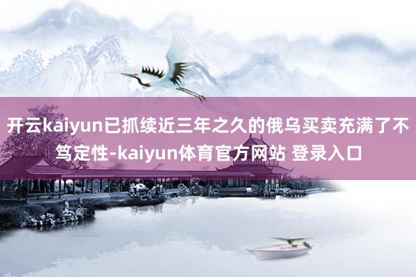 开云kaiyun已抓续近三年之久的俄乌买卖充满了不笃定性-kaiyun体育官方网站 登录入口