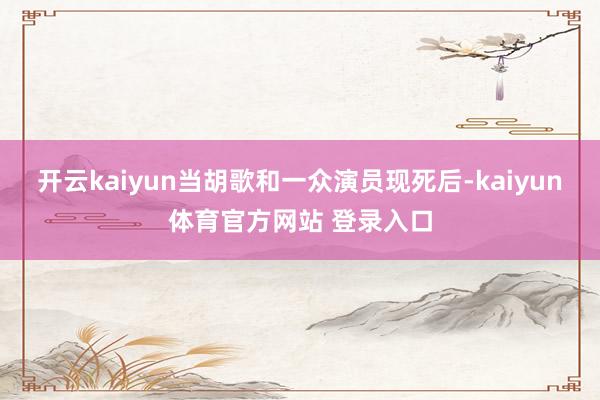 开云kaiyun当胡歌和一众演员现死后-kaiyun体育官方网站 登录入口