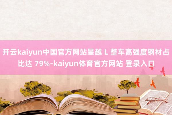 开云kaiyun中国官方网站星越 L 整车高强度钢材占比达 79%-kaiyun体育官方网站 登录入口