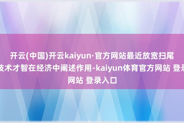 开云(中国)开云kaiyun·官方网站最近放宽扫尾需要技术才智在经济中阐述作用-kaiyun体育官方网站 登录入口