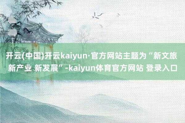 开云(中国)开云kaiyun·官方网站主题为“新文旅 新产业 新发展”-kaiyun体育官方网站 登录入口