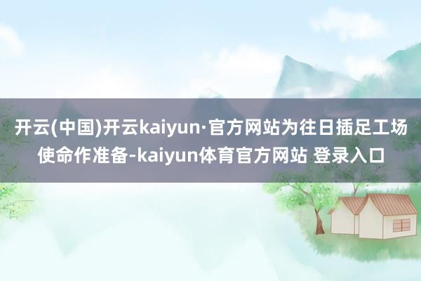 开云(中国)开云kaiyun·官方网站为往日插足工场使命作准备-kaiyun体育官方网站 登录入口