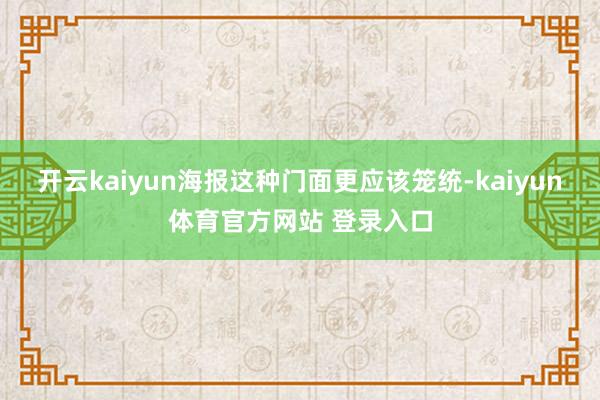 开云kaiyun海报这种门面更应该笼统-kaiyun体育官方网站 登录入口