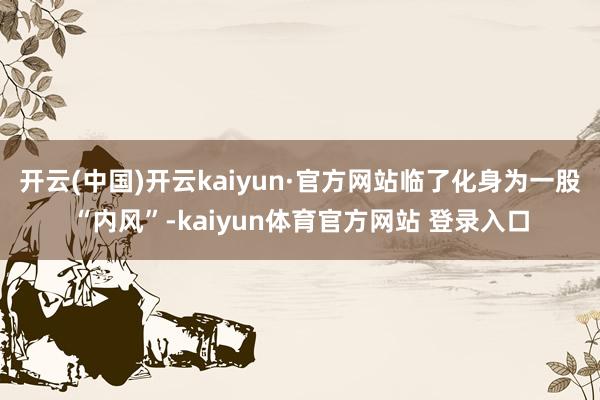 开云(中国)开云kaiyun·官方网站临了化身为一股“内风”-kaiyun体育官方网站 登录入口