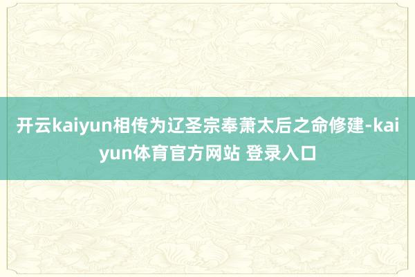 开云kaiyun相传为辽圣宗奉萧太后之命修建-kaiyun体育官方网站 登录入口