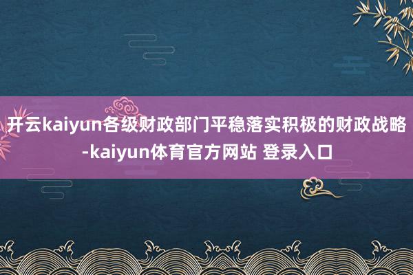开云kaiyun各级财政部门平稳落实积极的财政战略-kaiyun体育官方网站 登录入口