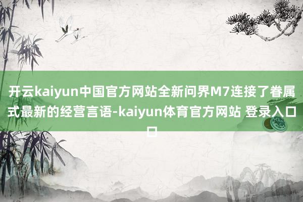 开云kaiyun中国官方网站全新问界M7连接了眷属式最新的经营言语-kaiyun体育官方网站 登录入口