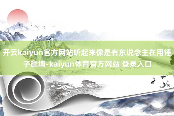 开云kaiyun官方网站听起来像是有东说念主在用锤子砸墙-kaiyun体育官方网站 登录入口