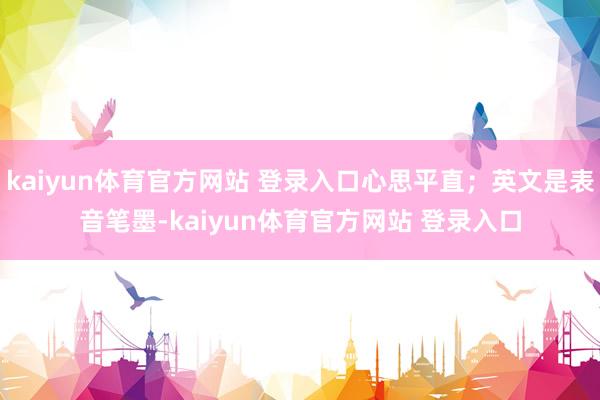 kaiyun体育官方网站 登录入口心思平直；英文是表音笔墨-kaiyun体育官方网站 登录入口