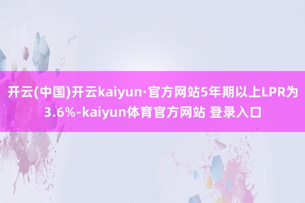 开云(中国)开云kaiyun·官方网站5年期以上LPR为3.6%-kaiyun体育官方网站 登录入口
