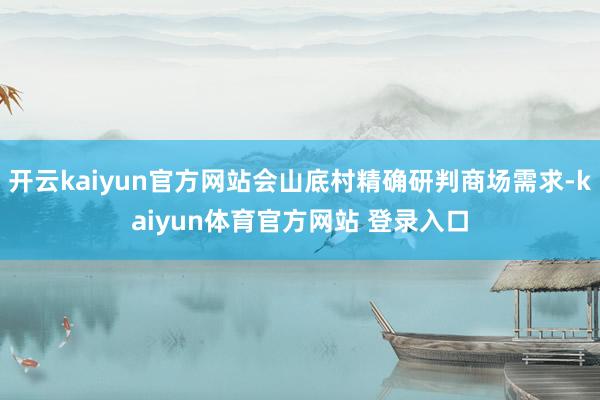 开云kaiyun官方网站会山底村精确研判商场需求-kaiyun体育官方网站 登录入口