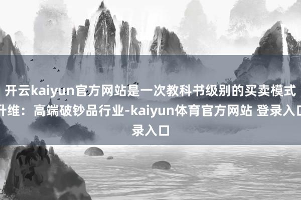 开云kaiyun官方网站是一次教科书级别的买卖模式升维：高端破钞品行业-kaiyun体育官方网站 登录入口