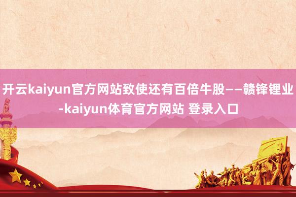 开云kaiyun官方网站致使还有百倍牛股——赣锋锂业-kaiyun体育官方网站 登录入口
