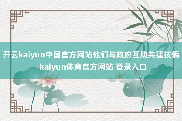 开云kaiyun中国官方网站他们与政府互助共建技俩-kaiyun体育官方网站 登录入口