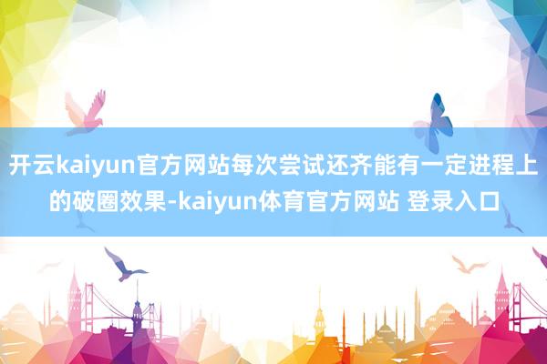开云kaiyun官方网站每次尝试还齐能有一定进程上的破圈效果-kaiyun体育官方网站 登录入口