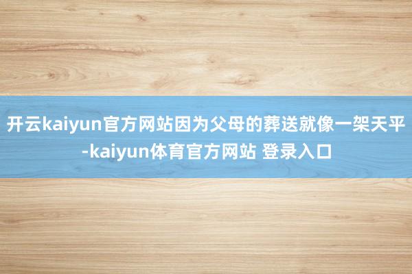 开云kaiyun官方网站因为父母的葬送就像一架天平-kaiyun体育官方网站 登录入口