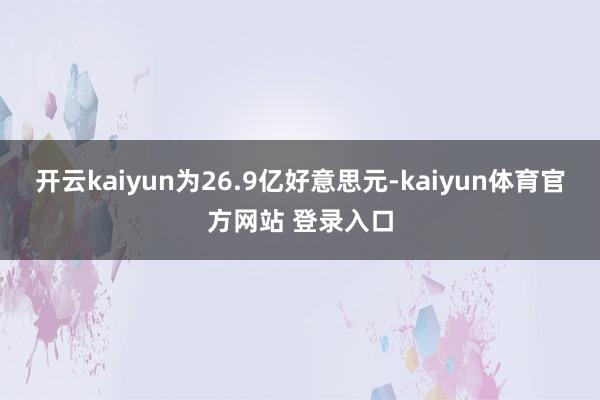 开云kaiyun为26.9亿好意思元-kaiyun体育官方网站 登录入口