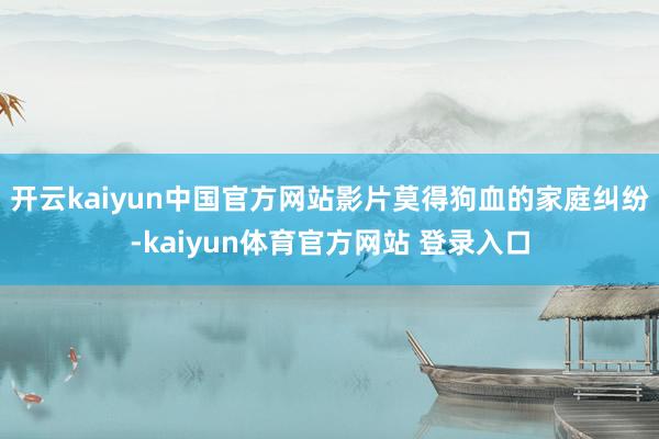 开云kaiyun中国官方网站影片莫得狗血的家庭纠纷-kaiyun体育官方网站 登录入口