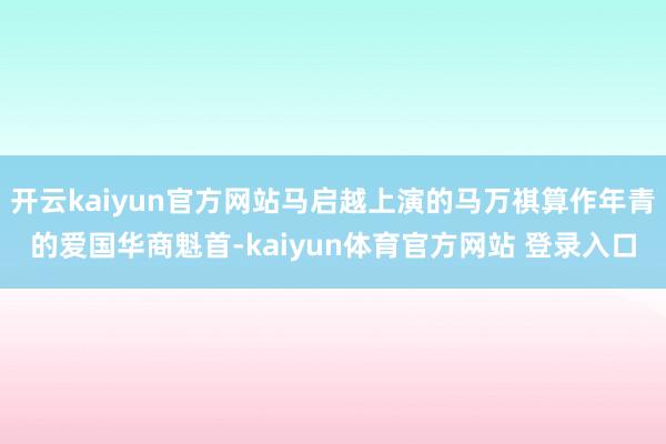 开云kaiyun官方网站马启越上演的马万祺算作年青的爱国华商魁首-kaiyun体育官方网站 登录入口
