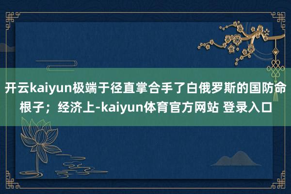 开云kaiyun极端于径直掌合手了白俄罗斯的国防命根子;经济上-kaiyun体育官方网站 登录入口
