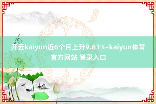 开云kaiyun近6个月上升9.83%-kaiyun体育官方网站 登录入口