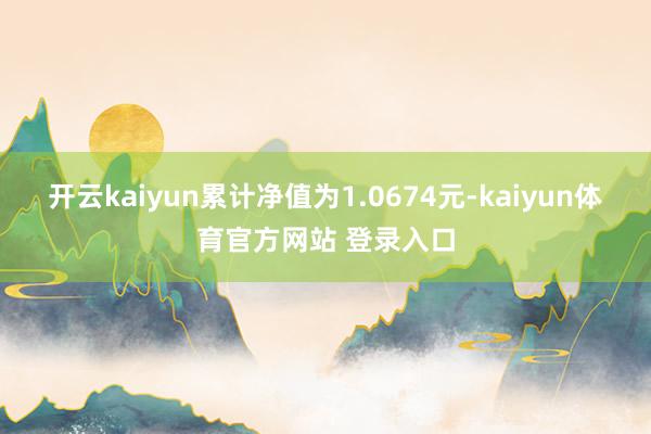 开云kaiyun累计净值为1.0674元-kaiyun体育官方网站 登录入口
