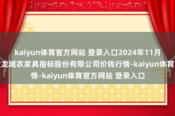 kaiyun体育官方网站 登录入口2024年11月26日云南昆明呈贡龙城农家具指标股份有限公司价钱行情-kaiyun体育官方网站 登录入口