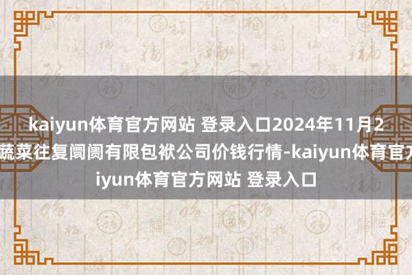kaiyun体育官方网站 登录入口2024年11月26日云南元谋县蔬菜往复阛阓有限包袱公司价钱行情-kaiyun体育官方网站 登录入口
