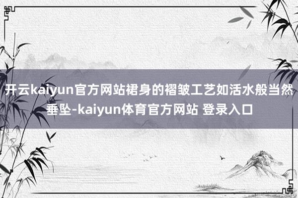 开云kaiyun官方网站裙身的褶皱工艺如活水般当然垂坠-kaiyun体育官方网站 登录入口