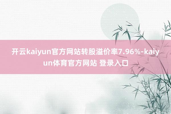 开云kaiyun官方网站转股溢价率7.96%-kaiyun体育官方网站 登录入口