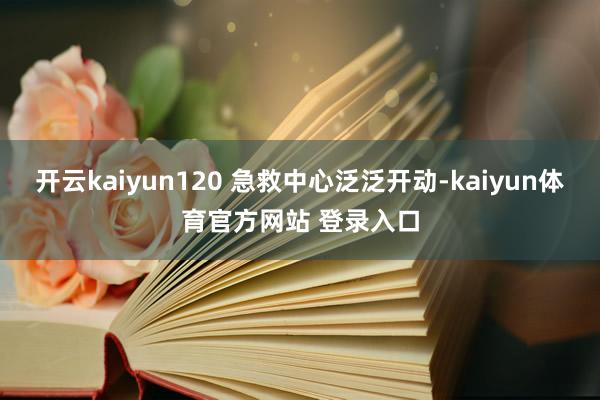 开云kaiyun120 急救中心泛泛开动-kaiyun体育官方网站 登录入口