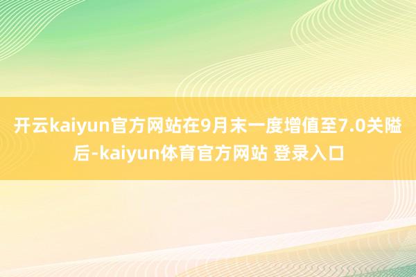 开云kaiyun官方网站在9月末一度增值至7.0关隘后-kaiyun体育官方网站 登录入口