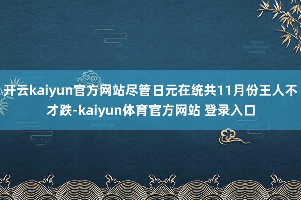 开云kaiyun官方网站尽管日元在统共11月份王人不才跌-kaiyun体育官方网站 登录入口