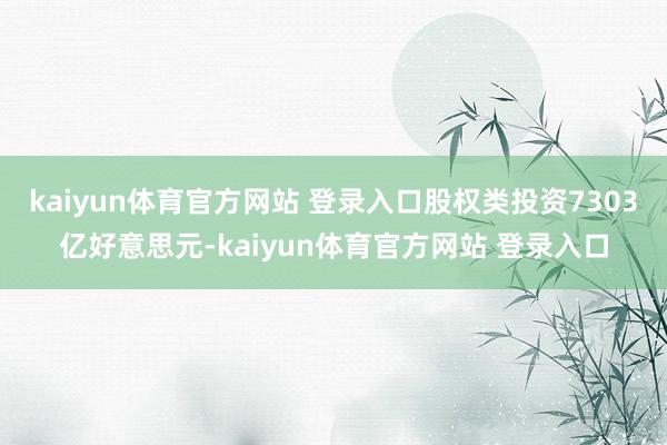 kaiyun体育官方网站 登录入口股权类投资7303亿好意思元-kaiyun体育官方网站 登录入口