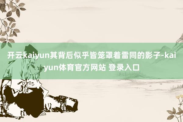 开云kaiyun其背后似乎皆笼罩着雷同的影子-kaiyun体育官方网站 登录入口
