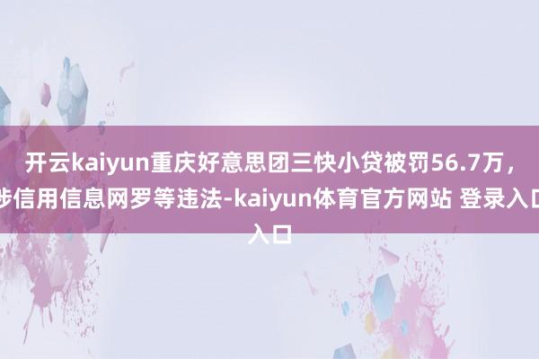 开云kaiyun重庆好意思团三快小贷被罚56.7万，涉信用信息网罗等违法-kaiyun体育官方网站 登录入口