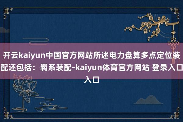 开云kaiyun中国官方网站所述电力盘算多点定位装配还包括：羁系装配-kaiyun体育官方网站 登录入口