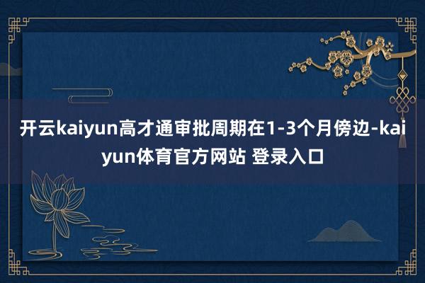 开云kaiyun高才通审批周期在1-3个月傍边-kaiyun体育官方网站 登录入口