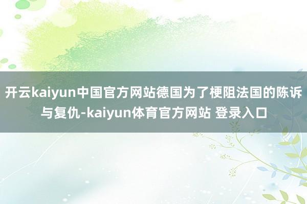 开云kaiyun中国官方网站德国为了梗阻法国的陈诉与复仇-kaiyun体育官方网站 登录入口